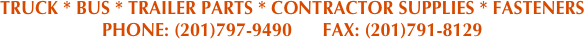 TRUCK * BUS * TRAILER PARTS * CONTRACTOR SUPPLIES * FASTENERS 
PHONE: (201)797-9490      FAX: (201)791-8129
