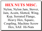 HEX NUTS MISC.
Nylon, Nylon Jam, Stover, Jam, Acorn, Slotted, Wing, Kep, Serrated Flange, Heavy Hex, Square, Coupling, Machine Screw Hex, SAE  Hi-Nuts