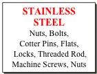 STAINLESS STEEL
Nuts, Bolts, 
Cotter Pins, Flats,
 Locks, Threaded Rod, 
Machine Screws, Nuts