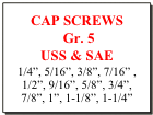 CAP SCREWS
 Gr. 5
USS & SAE
1/4”, 5/16”, 3/8”, 7/16” ,
1/2”, 9/16”, 5/8”, 3/4”,
7/8”, 1”, 1-1/8”, 1-1/4”