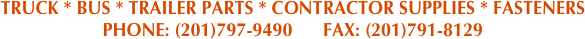 TRUCK * BUS * TRAILER PARTS * CONTRACTOR SUPPLIES * FASTENERS 
PHONE: (201)797-9490      FAX: (201)791-8129